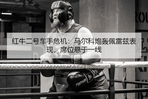 红牛二号车手危机：马尔科炮轰佩雷兹表现，席位悬于一线